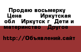 Продаю восьмерку › Цена ­ 400 - Иркутская обл., Иркутск г. Дети и материнство » Другое   